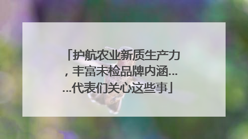 护航农业新质生产力，丰富未检品牌内涵……代表们关心这些事
