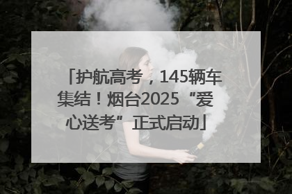 护航高考，145辆车集结！烟台2025“爱心送考”正式启动