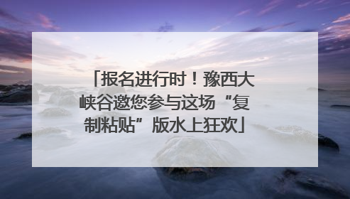 报名进行时！豫西大峡谷邀您参与这场“复制粘贴”版水上狂欢