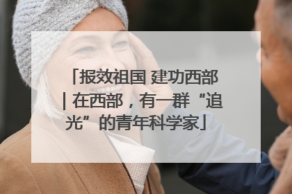 报效祖国 建功西部｜在西部，有一群“追光”的青年科学家