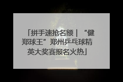 拼手速抢名额｜“健郑球王”郑州乒乓球精英大奖赛报名火热