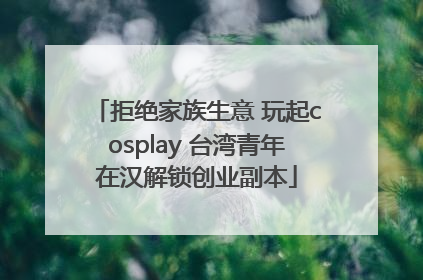 拒绝家族生意 玩起cosplay 台湾青年在汉解锁创业副本