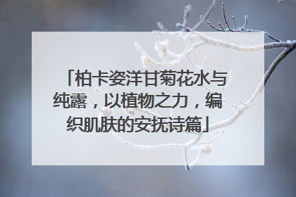 柏卡姿洋甘菊花水与纯露，以植物之力，编织肌肤的安抚诗篇