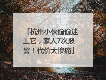 杭州小伙偷偷迷上它，家人7次报警！代价太惨痛