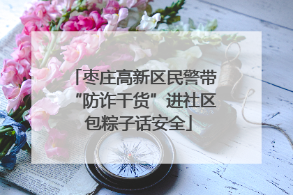枣庄高新区民警带“防诈干货”进社区 包粽子话安全