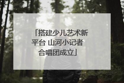 搭建少儿艺术新平台 山河小记者合唱团成立