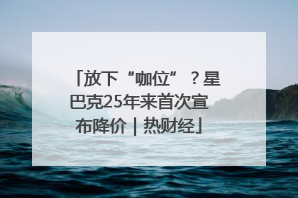 放下“咖位”？星巴克25年来首次宣布降价｜热财经