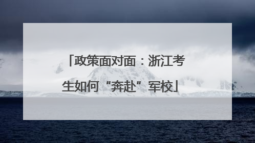 政策面对面：浙江考生如何“奔赴”军校