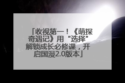 收视第一！《萌探奇遇记》用“选择”解锁成长必修课，开启国漫2.0版本
