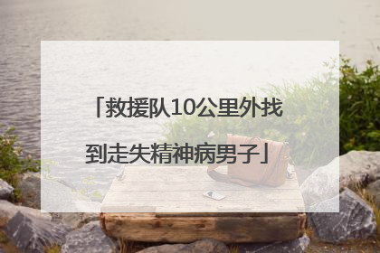 救援队10公里外找到走失精神病男子