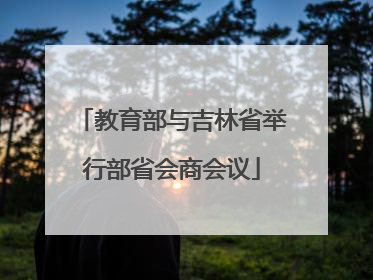 教育部与吉林省举行部省会商会议