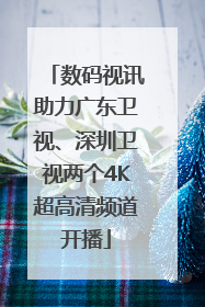 数码视讯助力广东卫视、深圳卫视两个4K超高清频道开播