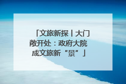 文旅新探丨大门敞开处：政府大院成文旅新“景”