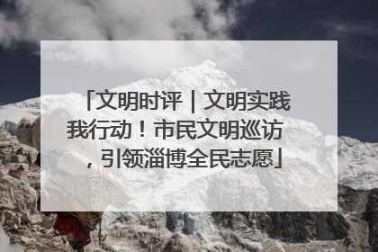 文明时评｜文明实践我行动！市民文明巡访，引领淄博全民志愿