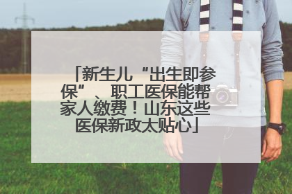 新生儿“出生即参保”、职工医保能帮家人缴费！山东这些医保新政太贴心