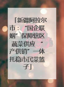 新疆阿拉尔市：“国企联姻”保障辖区蔬菜供应 “产供销”一体托稳市民菜篮子
