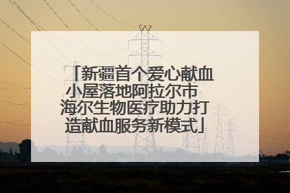 新疆首个爱心献血小屋落地阿拉尔市 海尔生物医疗助力打造献血服务新模式