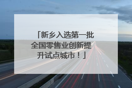 新乡入选第一批全国零售业创新提升试点城市！