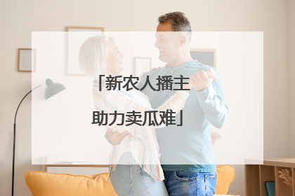 新农人播主 助力卖瓜难