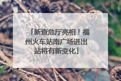 新查危厅亮相！福州火车站南广场进出站将有新变化