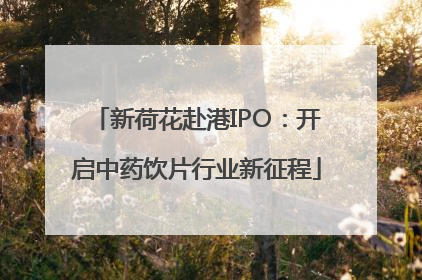 新荷花赴港IPO：开启中药饮片行业新征程