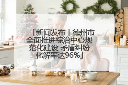 新闻发布丨德州市全面推进综治中心规范化建设 矛盾纠纷化解率达96%