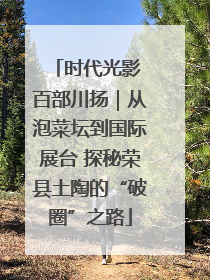 时代光影 百部川扬｜从泡菜坛到国际展台 探秘荣县土陶的“破圈”之路