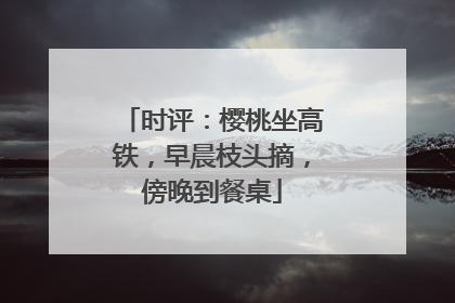 时评：樱桃坐高铁，早晨枝头摘，傍晚到餐桌