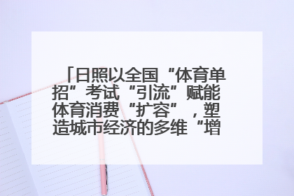 日照以全国“体育单招”考试“引流”赋能体育消费“扩容”，塑造城市经济的多维“增长极”——校地“携手”，打造“以赛营城”新范式