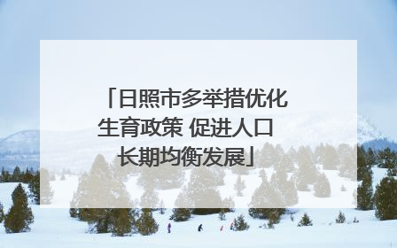 日照市多举措优化生育政策 促进人口长期均衡发展