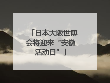 日本大阪世博会将迎来“安徽活动日”