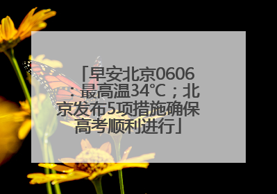 早安北京0606：最高温34℃；北京发布5项措施确保高考顺利进行