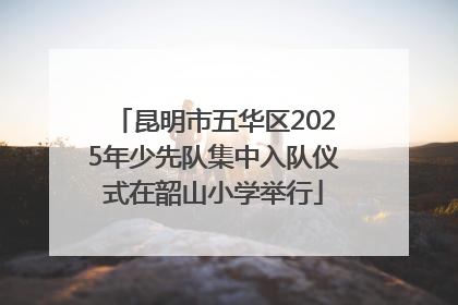 昆明市五华区2025年少先队集中入队仪式在韶山小学举行