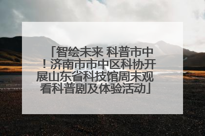 智绘未来 科普市中！济南市市中区科协开展山东省科技馆周末观看科普剧及体验活动