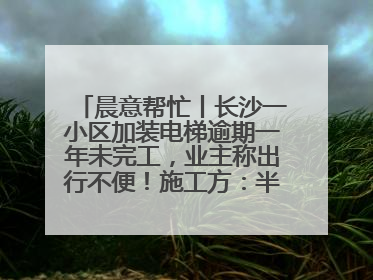 晨意帮忙丨长沙一小区加装电梯逾期一年未完工，业主称出行不便！施工方：半月内完工