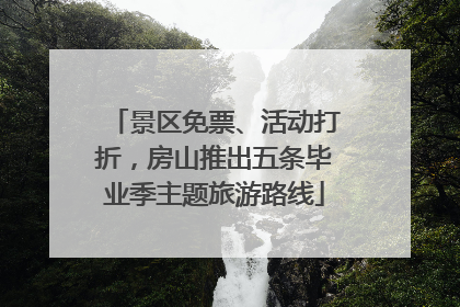 景区免票、活动打折，房山推出五条毕业季主题旅游路线