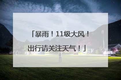 暴雨！11级大风！出行请关注天气！