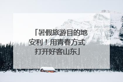 暑假旅游目的地安利！用青春方式打开好客山东
