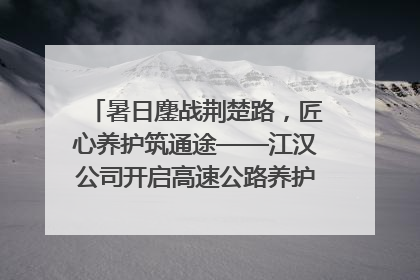 暑日鏖战荆楚路，匠心养护筑通途——江汉公司开启高速公路养护专项工程建设热潮