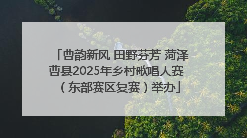 曹韵新风 田野芬芳 菏泽曹县2025年乡村歌唱大赛（东部赛区复赛）举办
