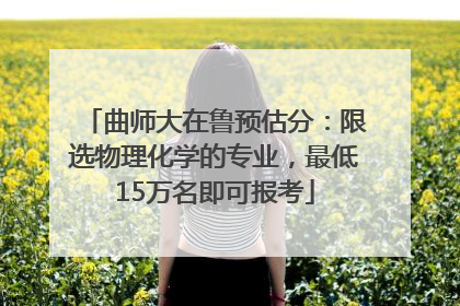 曲师大在鲁预估分：限选物理化学的专业，最低15万名即可报考