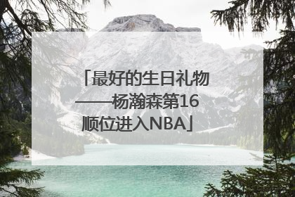 最好的生日礼物——杨瀚森第16顺位进入NBA