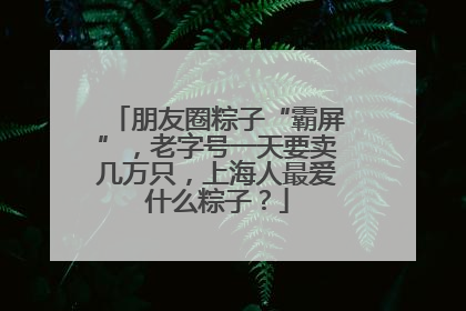 朋友圈粽子“霸屏”，老字号一天要卖几万只，上海人最爱什么粽子？