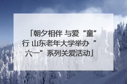 朝夕相伴 与爱“童”行 山东老年大学举办“六一”系列关爱活动