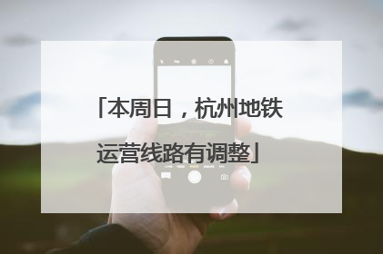 本周日，杭州地铁运营线路有调整