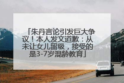 朱丹言论引发巨大争议！本人发文道歉：从未让女儿留级，接受的是3-7岁混龄教育
