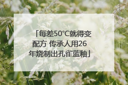 每差50℃就得变配方 传承人用26年烧制出孔雀蓝釉