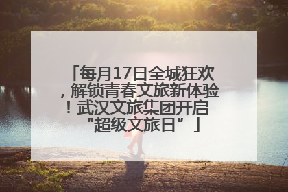 每月17日全城狂欢，解锁青春文旅新体验！武汉文旅集团开启 “超级文旅日”