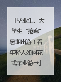 毕业生、大学生“抢跑”暑期出游！看年轻人如何花式毕业游→
