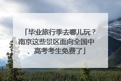 毕业旅行季去哪儿玩？南京这些景区面向全国中、高考考生免费了